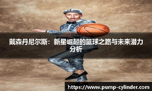 戴森丹尼尔斯：新星崛起的篮球之路与未来潜力分析