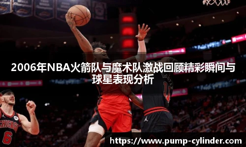 2006年NBA火箭队与魔术队激战回顾精彩瞬间与球星表现分析
