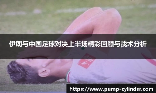 伊朗与中国足球对决上半场精彩回顾与战术分析