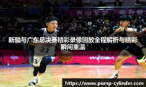 新疆与广东总决赛精彩录像回放全程解析与精彩瞬间重温